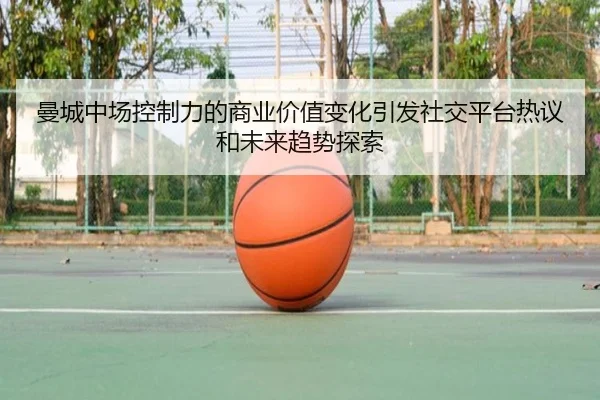 曼城中场控制力的商业价值变化引发社交平台热议和未来趋势探索