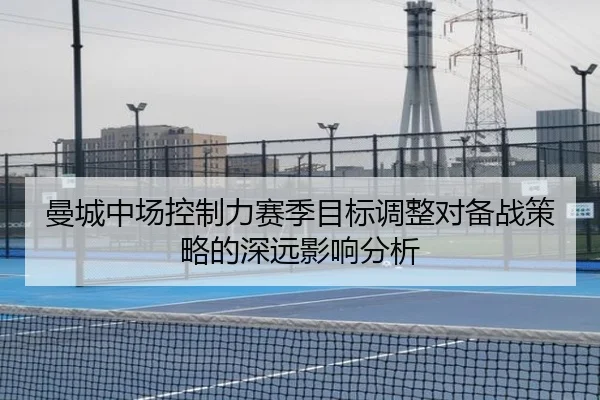 曼城中场控制力赛季目标调整对备战策略的深远影响分析