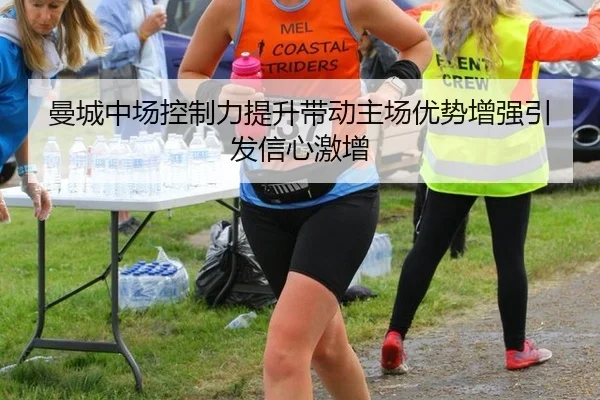 曼城中场控制力提升带动主场优势增强引发信心激增